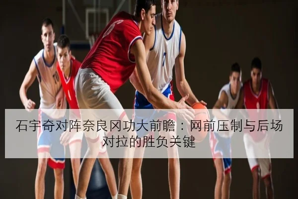 石宇奇对阵奈良冈功大前瞻：网前压制与后场对拉的胜负关键
