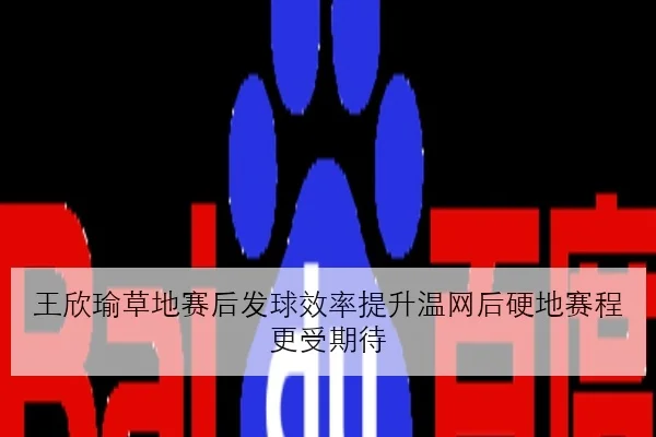 王欣瑜草地赛后发球效率提升温网后硬地赛程更受期待
