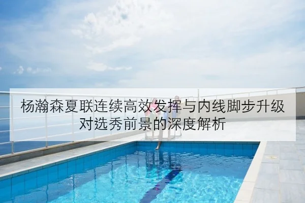 杨瀚森夏联连续高效发挥与内线脚步升级对选秀前景的深度解析